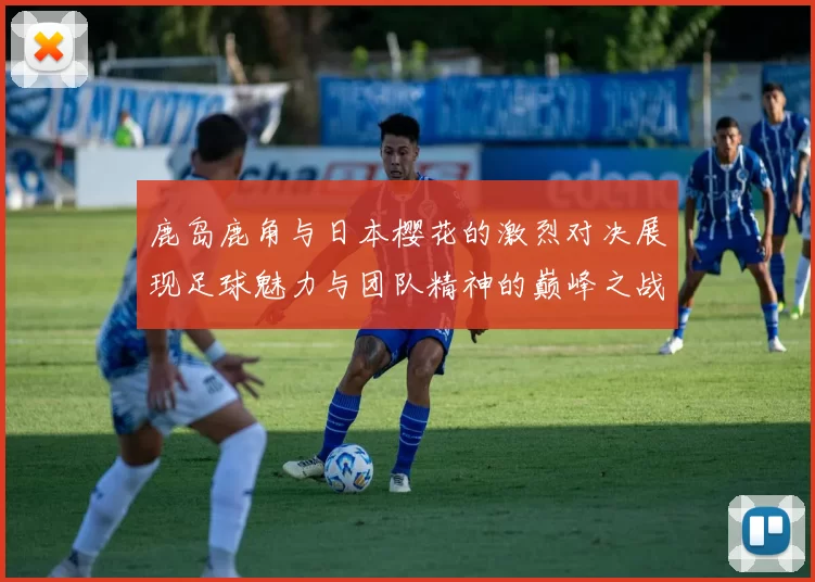 鹿岛鹿角与日本樱花的激烈对决展现足球魅力与团队精神的巅峰之战