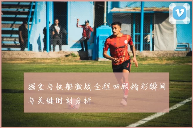 掘金与快船激战全程回顾精彩瞬间与关键时刻分析