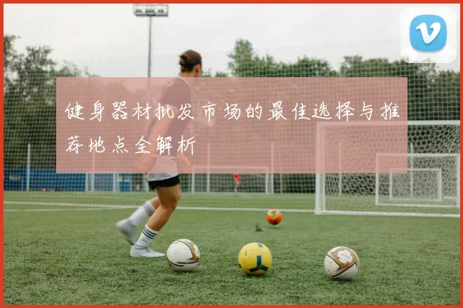 健身器材批发市场的最佳选择与推荐地点全解析