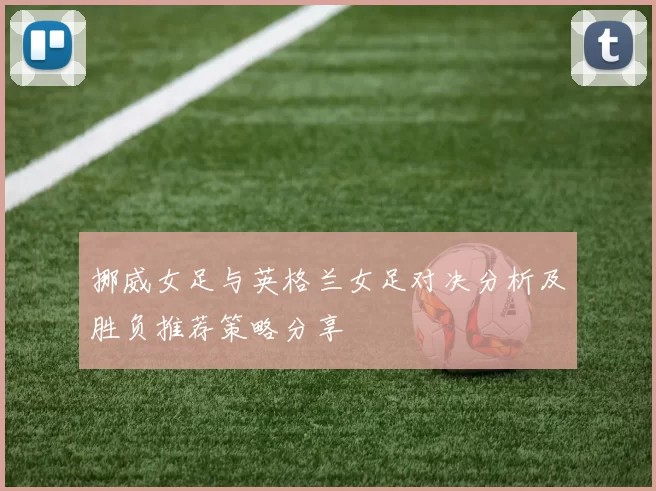 挪威女足与英格兰女足对决分析及胜负推荐策略分享