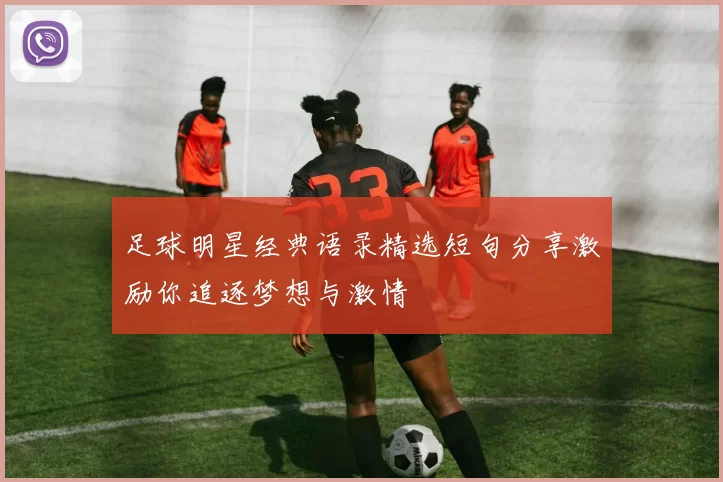 足球明星经典语录精选短句分享激励你追逐梦想与激情