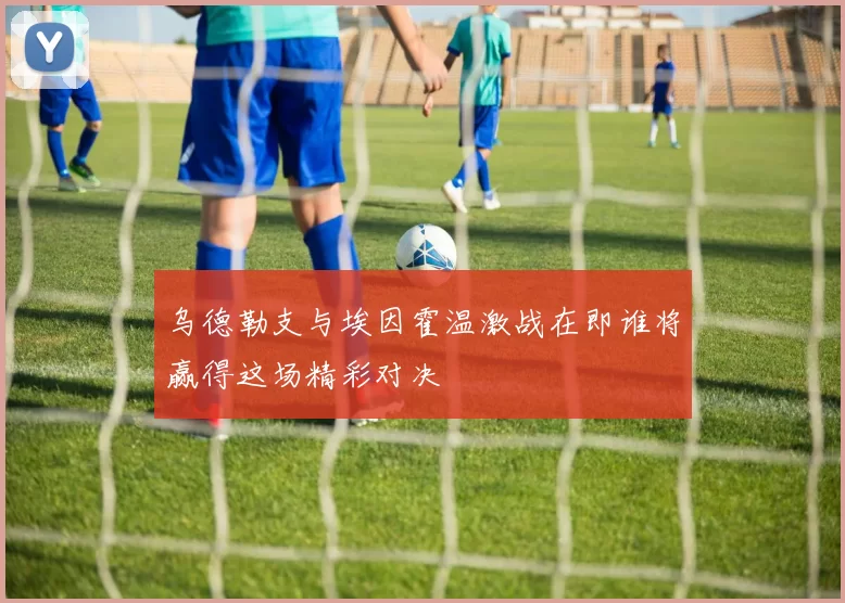 乌德勒支与埃因霍温激战在即谁将赢得这场精彩对决