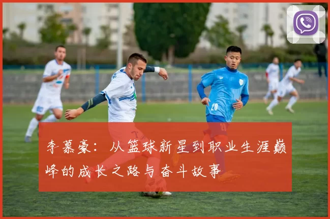 李慕豪：从篮球新星到职业生涯巅峰的成长之路与奋斗故事