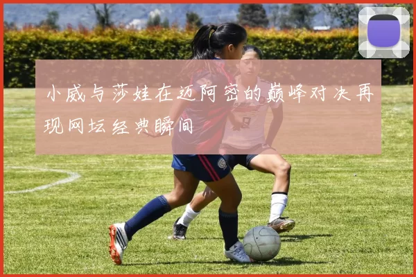 小威与莎娃在迈阿密的巅峰对决再现网坛经典瞬间