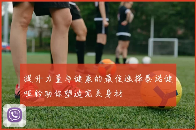 提升力量与健康的最佳选择泰诺健哑铃助你塑造完美身材