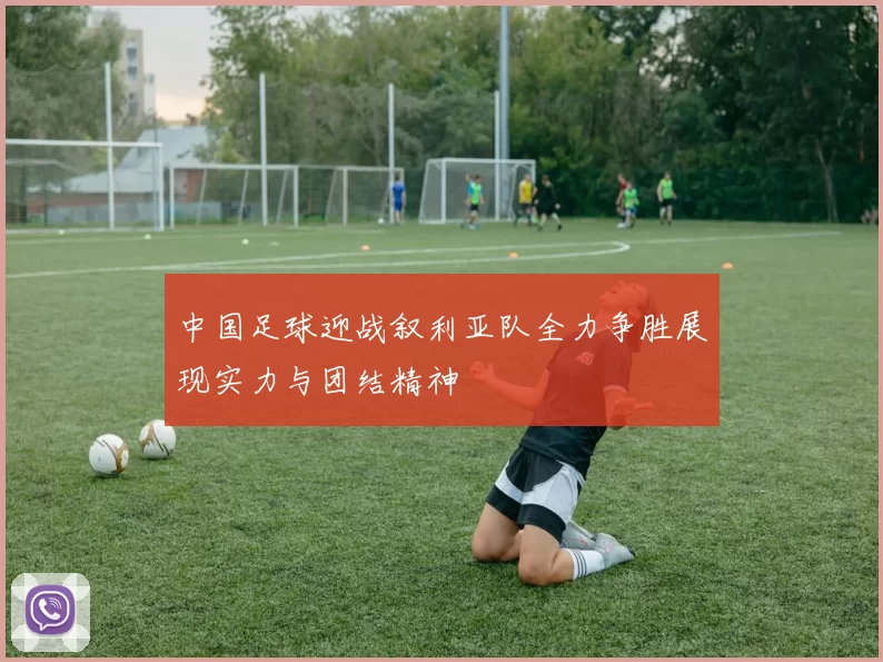 中国足球迎战叙利亚队全力争胜展现实力与团结精神