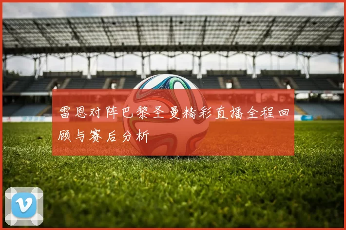 雷恩对阵巴黎圣曼精彩直播全程回顾与赛后分析