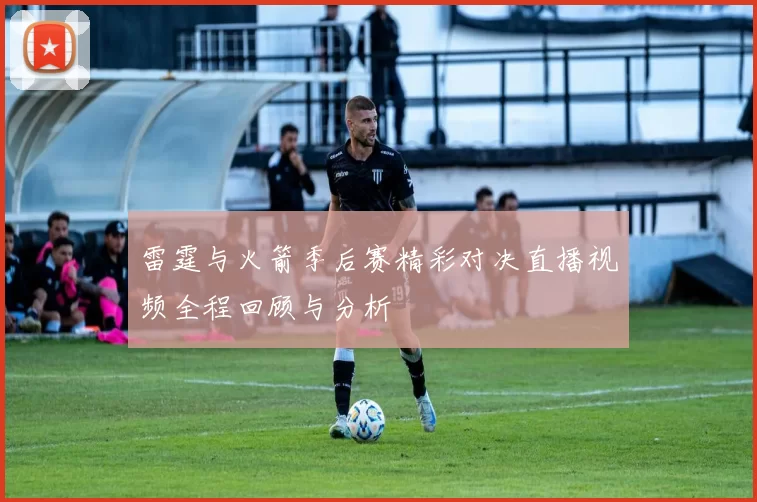 雷霆与火箭季后赛精彩对决直播视频全程回顾与分析