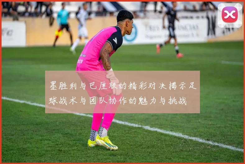 墨胜利与巴厘联的精彩对决揭示足球战术与团队协作的魅力与挑战