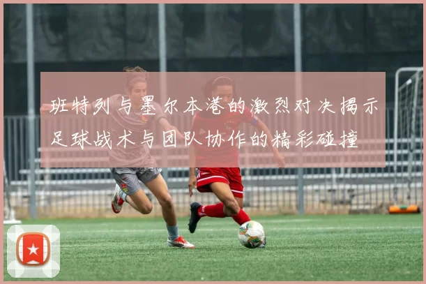 班特列与墨尔本港的激烈对决揭示足球战术与团队协作的精彩碰撞