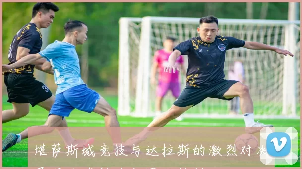 堪萨斯城竞技与达拉斯的激烈对决展现足球魅力与团队精神