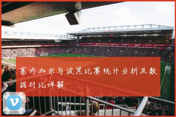 塞内加尔与波黑比赛统计分析及数据对比详解