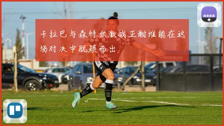 卡拉巴与森特尔激战正酣谁能在这场对决中脱颖而出