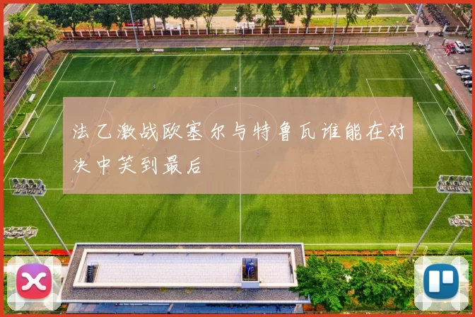 法乙激战欧塞尔与特鲁瓦谁能在对决中笑到最后