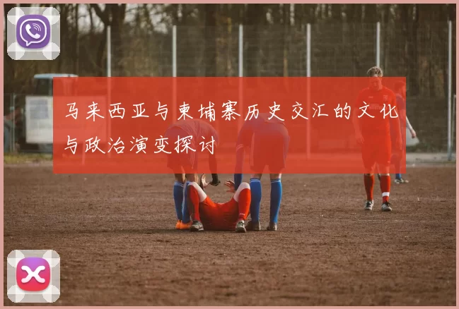 马来西亚与柬埔寨历史交汇的文化与政治演变探讨