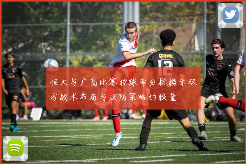 恒大与广岛比赛控球率分析揭示双方战术布局与攻防策略的较量