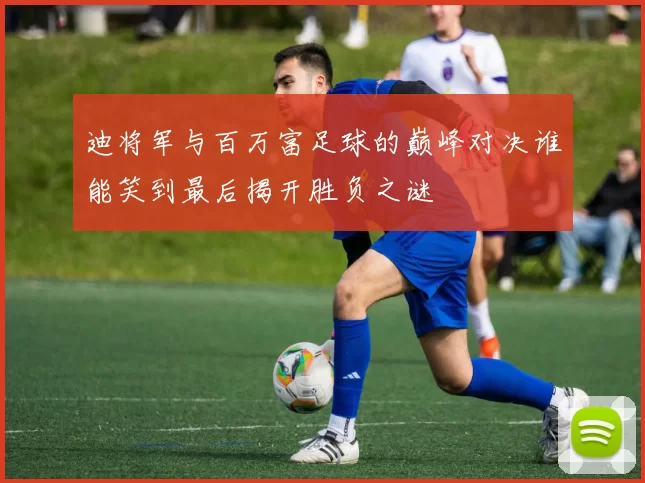 迪将军与百万富足球的巅峰对决谁能笑到最后揭开胜负之谜
