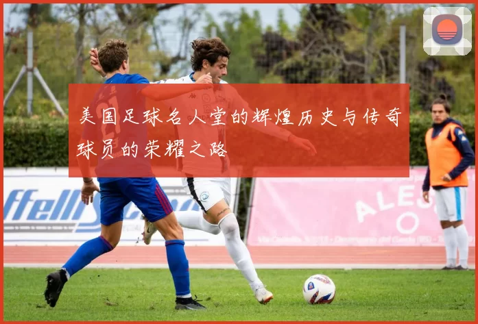 美国足球名人堂的辉煌历史与传奇球员的荣耀之路