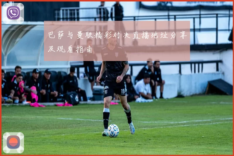 巴萨与曼联精彩对决直播地址分享及观看指南